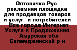 Оптовичка.Рус: рекламная площадка для продавцов товаров и услуг, и потребителей! - Все города Интернет » Услуги и Предложения   . Амурская обл.,Селемджинский р-н